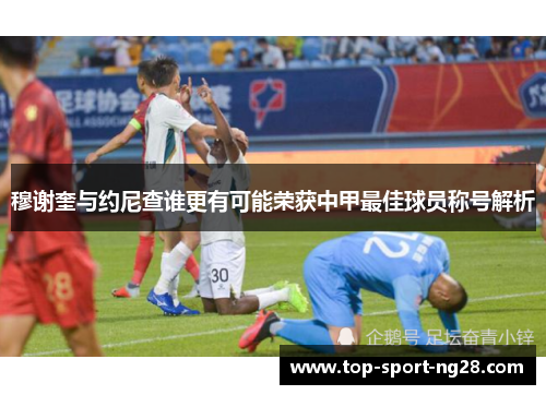 穆谢奎与约尼查谁更有可能荣获中甲最佳球员称号解析 穆谢奎与约尼查谁更有可能荣获中甲最佳球员称号解析