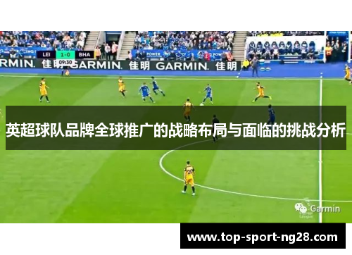 英超球队品牌全球推广的战略布局与面临的挑战分析 英超球队品牌全球推广的战略布局与面临的挑战分析