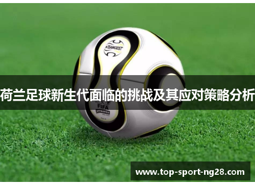 荷兰足球新生代面临的挑战及其应对策略分析 荷兰足球新生代面临的挑战及其应对策略分析