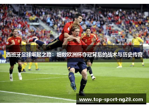 西班牙足球崛起之路:细数欧洲杯夺冠背后的战术与历史传奇 西班牙足球崛起之路:细数欧洲杯夺冠背后的战术与历史传奇