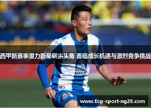 西甲新赛季潜力新星崭露头角 面临成长机遇与激烈竞争挑战 西甲新赛季潜力新星崭露头角 面临成长机遇与激烈竞争挑战