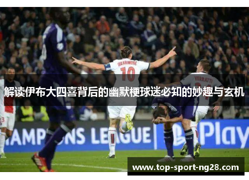 解读伊布大四喜背后的幽默梗球迷必知的妙趣与玄机 解读伊布大四喜背后的幽默梗球迷必知的妙趣与玄机