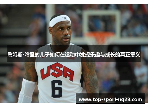 詹姆斯·哈登的儿子如何在运动中发现乐趣与成长的真正意义 詹姆斯·哈登的儿子如何在运动中发现乐趣与成长的真正意义