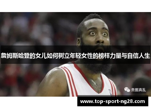 詹姆斯哈登的女儿如何树立年轻女性的榜样力量与自信人生 詹姆斯哈登的女儿如何树立年轻女性的榜样力量与自信人生