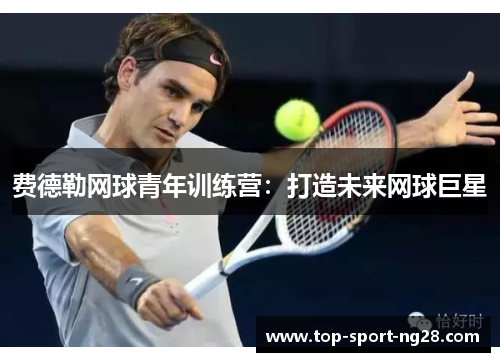 费德勒网球青年训练营:打造未来网球巨星 费德勒网球青年训练营:打造未来网球巨星