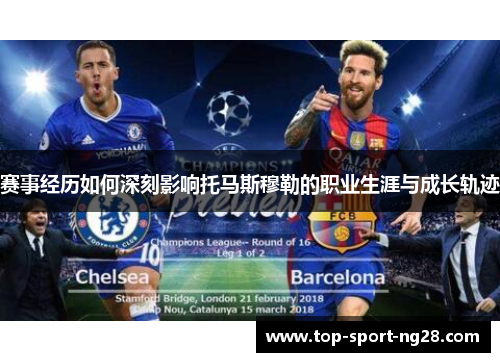 赛事经历如何深刻影响托马斯穆勒的职业生涯与成长轨迹 赛事经历如何深刻影响托马斯穆勒的职业生涯与成长轨迹