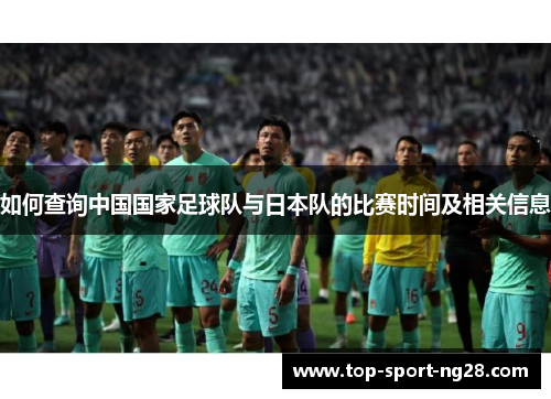 如何查询中国国家足球队与日本队的比赛时间及相关信息 如何查询中国国家足球队与日本队的比赛时间及相关信息