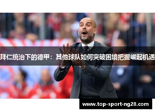 拜仁统治下的德甲:其他球队如何突破困境把握崛起机遇 拜仁统治下的德甲:其他球队如何突破困境把握崛起机遇