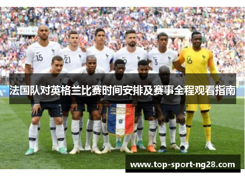 法国队对英格兰比赛时间安排及赛事全程观看指南 法国队对英格兰比赛时间安排及赛事全程观看指南