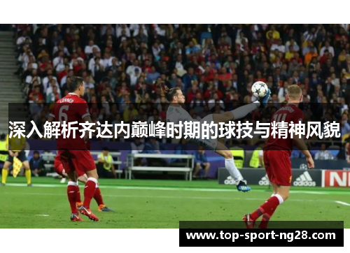 深入解析齐达内巅峰时期的球技与精神风貌 深入解析齐达内巅峰时期的球技与精神风貌