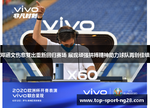 邓涵文伤愈复出重新回归赛场 展现顽强拼搏精神助力球队再创佳绩 邓涵文伤愈复出重新回归赛场 展现顽强拼搏精神助力球队再创佳绩