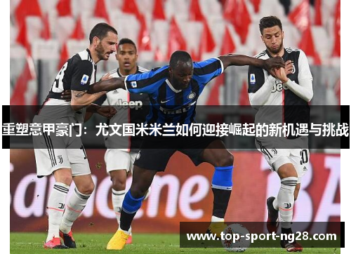 重塑意甲豪门:尤文国米米兰如何迎接崛起的新机遇与挑战 重塑意甲豪门:尤文国米米兰如何迎接崛起的新机遇与挑战