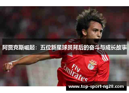 阿贾克斯崛起:五位新星球员背后的奋斗与成长故事 阿贾克斯崛起:五位新星球员背后的奋斗与成长故事