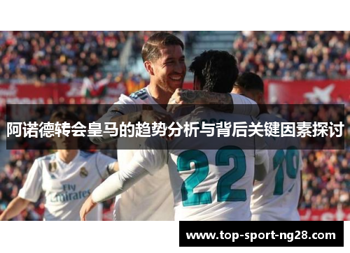 阿诺德转会皇马的趋势分析与背后关键因素探讨 阿诺德转会皇马的趋势分析与背后关键因素探讨