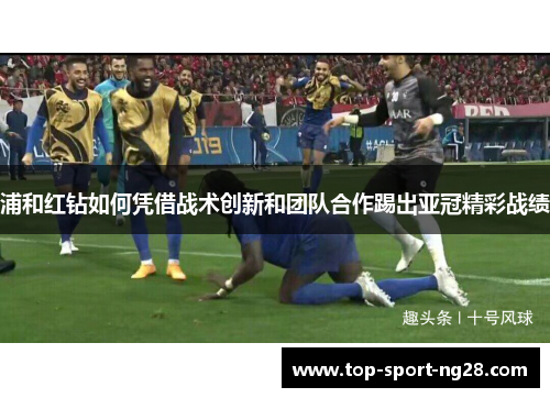 浦和红钻如何凭借战术创新和团队合作踢出亚冠精彩战绩