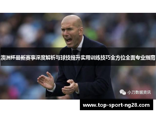 澳洲杯最新赛事深度解析与球技提升实用训练技巧全方位全面专业指南 澳洲杯最新赛事深度解析与球技提升实用训练技巧全方位全面专业指南