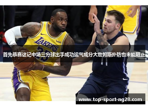 首先恭喜这记中场三分球出手成功运气成分大詹姆斯扑防也未能阻止