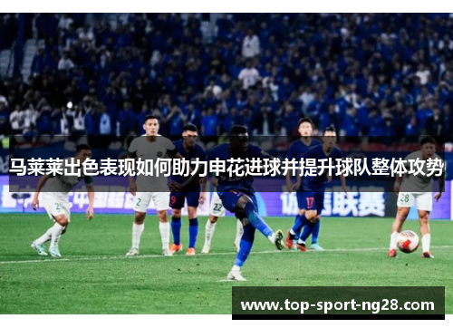 马莱莱出色表现如何助力申花进球并提升球队整体攻势 马莱莱出色表现如何助力申花进球并提升球队整体攻势