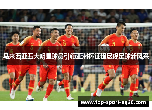 马来西亚五大明星球员引领亚洲杯征程展现足球新风采 马来西亚五大明星球员引领亚洲杯征程展现足球新风采