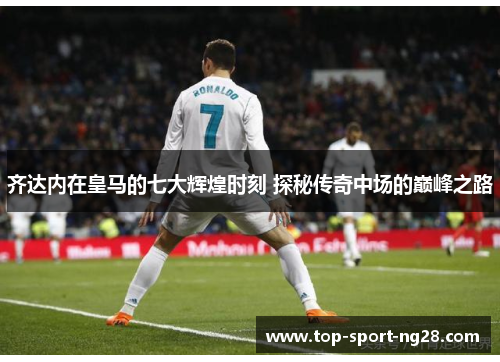 齐达内在皇马的七大辉煌时刻 探秘传奇中场的巅峰之路 齐达内在皇马的七大辉煌时刻 探秘传奇中场的巅峰之路