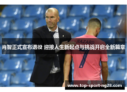 肖智正式宣布退役 迎接人生新起点与挑战开启全新篇章 肖智正式宣布退役 迎接人生新起点与挑战开启全新篇章