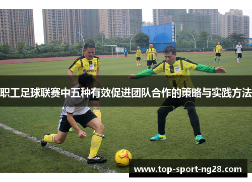 职工足球联赛中五种有效促进团队合作的策略与实践方法
