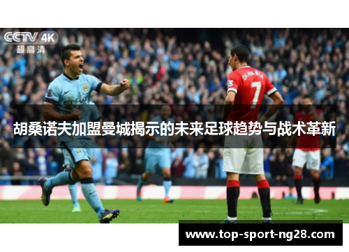 胡桑诺夫加盟曼城揭示的未来足球趋势与战术革新 胡桑诺夫加盟曼城揭示的未来足球趋势与战术革新