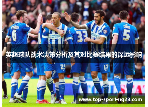 英超球队战术决策分析及其对比赛结果的深远影响 英超球队战术决策分析及其对比赛结果的深远影响