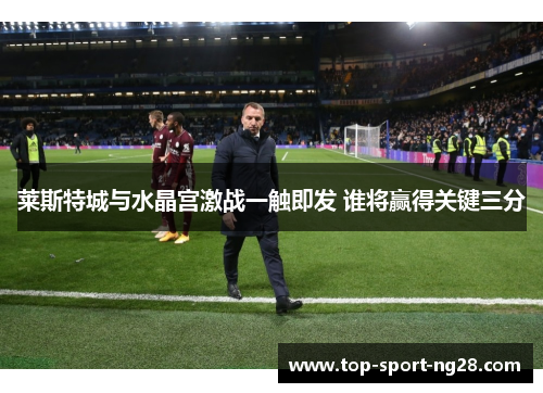 莱斯特城与水晶宫激战一触即发 谁将赢得关键三分