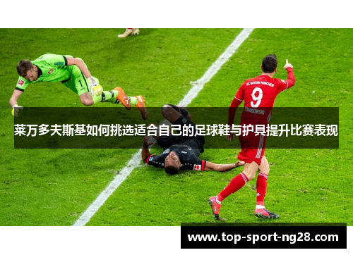 莱万多夫斯基如何挑选适合自己的足球鞋与护具提升比赛表现