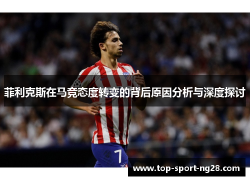 菲利克斯在马竞态度转变的背后原因分析与深度探讨 菲利克斯在马竞态度转变的背后原因分析与深度探讨