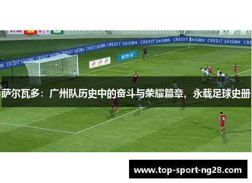 萨尔瓦多：广州队历史中的奋斗与荣耀篇章，永载足球史册