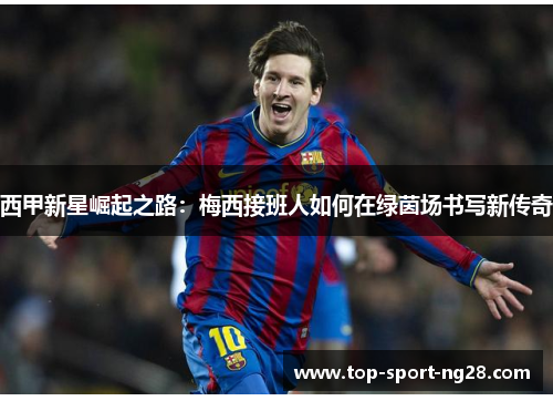 西甲新星崛起之路:梅西接班人如何在绿茵场书写新传奇 西甲新星崛起之路:梅西接班人如何在绿茵场书写新传奇