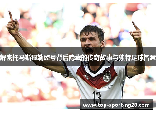 解密托马斯穆勒绰号背后隐藏的传奇故事与独特足球智慧