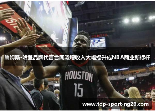 詹姆斯·哈登品牌代言合同激增收入大幅提升成NBA商业新标杆 詹姆斯·哈登品牌代言合同激增收入大幅提升成NBA商业新标杆