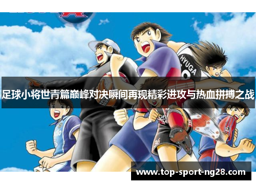 足球小将世青篇巅峰对决瞬间再现精彩进攻与热血拼搏之战 足球小将世青篇巅峰对决瞬间再现精彩进攻与热血拼搏之战