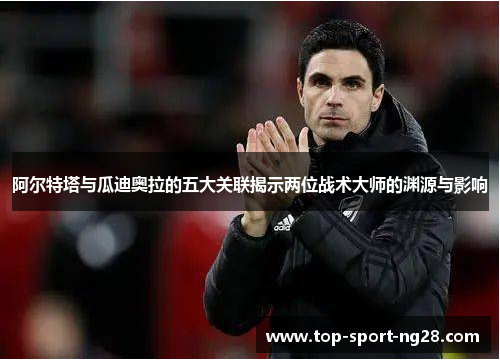 阿尔特塔与瓜迪奥拉的五大关联揭示两位战术大师的渊源与影响