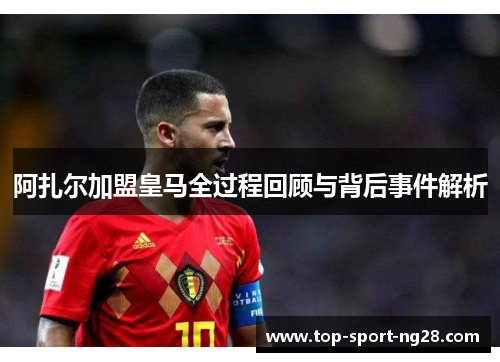 阿扎尔加盟皇马全过程回顾与背后事件解析 阿扎尔加盟皇马全过程回顾与背后事件解析