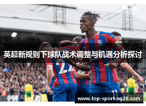 英超新规则下球队战术调整与机遇分析探讨 英超新规则下球队战术调整与机遇分析探讨