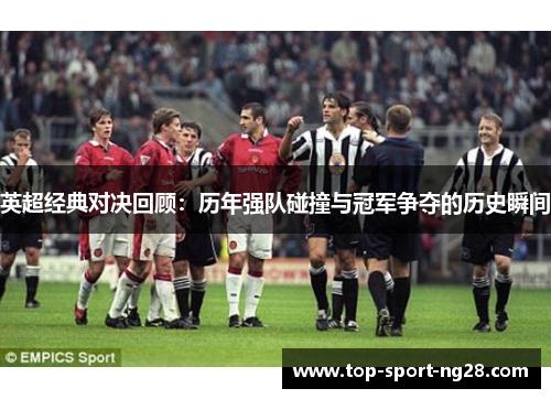 英超经典对决回顾:历年强队碰撞与冠军争夺的历史瞬间 英超经典对决回顾:历年强队碰撞与冠军争夺的历史瞬间