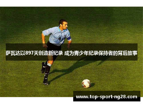萨瓦达以897天创造新纪录 成为青少年纪录保持者的背后故事 萨瓦达以897天创造新纪录 成为青少年纪录保持者的背后故事