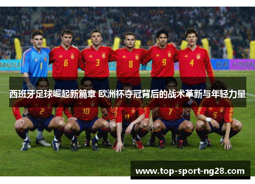 西班牙足球崛起新篇章 欧洲杯夺冠背后的战术革新与年轻力量 西班牙足球崛起新篇章 欧洲杯夺冠背后的战术革新与年轻力量