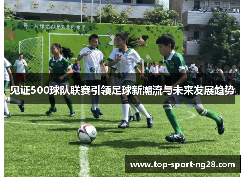 见证500球队联赛引领足球新潮流与未来发展趋势
