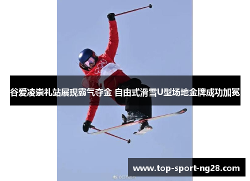 谷爱凌崇礼站展现霸气夺金 自由式滑雪U型场地金牌成功加冕 谷爱凌崇礼站展现霸气夺金 自由式滑雪U型场地金牌成功加冕