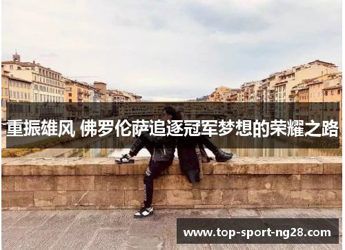 重振雄风 佛罗伦萨追逐冠军梦想的荣耀之路 重振雄风 佛罗伦萨追逐冠军梦想的荣耀之路