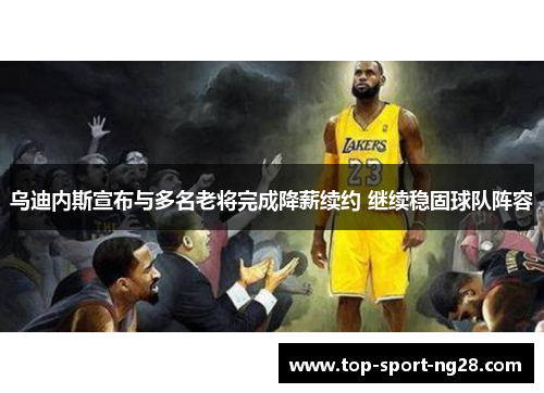 乌迪内斯宣布与多名老将完成降薪续约 继续稳固球队阵容 乌迪内斯宣布与多名老将完成降薪续约 继续稳固球队阵容