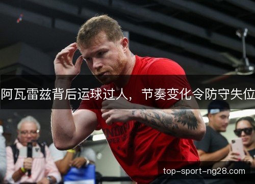 阿瓦雷兹背后运球过人,节奏变化令防守失位 阿瓦雷兹背后运球过人,节奏变化令防守失位